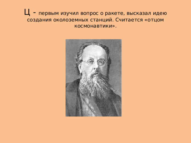 Ц - первым изучил вопрос о ракете, высказал идею создания околоземных станций. Считается «отцом космонавтики». 