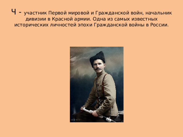 Ч - участник Первой мировой и Гражданской войн, начальник дивизии в Красной армии. Одна из самых известных исторических личностей эпохи Гражданской войны в России. 