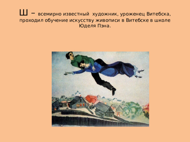 Ш – всемирно известный художник, уроженец Витебска, проходил обучение искусству живописи в Витебске в школе Юделя Пэна. 
