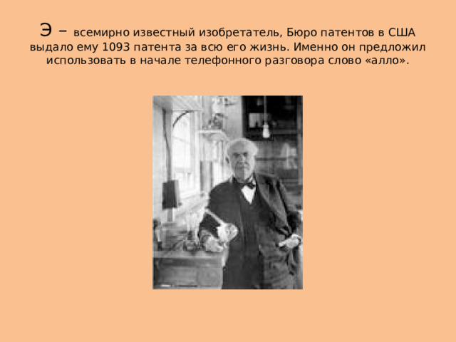 Э – всемирно известный изобретатель, Бюро патентов в США выдало ему 1093 патента за всю его жизнь. Именно он предложил использовать в начале телефонного разговора слово «алло». 