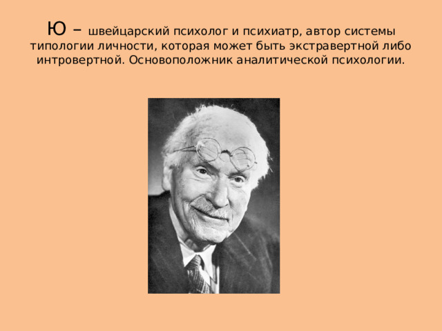 Ю – швейцарский психолог и психиатр, автор системы типологии личности, которая может быть экстравертной либо интровертной. Основоположник аналитической психологии. 