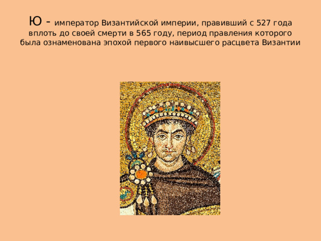 Ю - император Византийской империи, правивший с 527 года вплоть до своей смерти в 565 году, период правления которого была ознаменована эпохой первого наивысшего расцвета Византии 