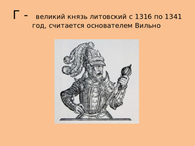 Г - великий князь литовский с 1316 по 1341 год, считается основателем Вильно 