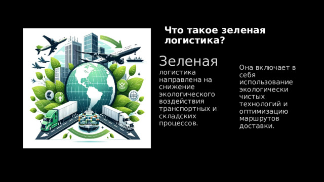 Что такое зеленая логистика? Зеленая  логистика направлена на снижение экологического воздействия транспортных и складских процессов. Она включает в себя использование экологически чистых технологий и оптимизацию маршрутов доставки. 