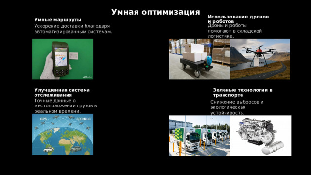 Умная оптимизация Использование дронов и роботов Умные маршруты Дроны и роботы помогают в складской логистике. Ускорение доставки благодаря автоматизированным системам. Улучшенная система отслеживания Зеленые технологии в транспорте Точные данные о местоположении грузов в реальном времени. Снижение выбросов и экологическая устойчивость. 
