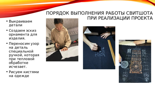 Порядок выполнения работы Свитшота при реализации проекта   Выкраиваем детали Создаем эскиз орнамента для изделия. Переносим узор на деталь специальной ручкой, которая при тепловой обработке исчезает. Рисуем кистями на одежде 