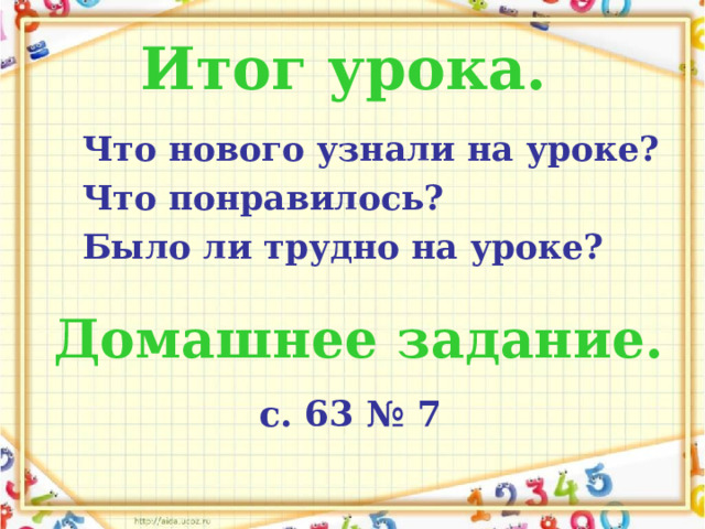 Итог урока.  Что нового узнали на уроке? Что понравилось? Было ли трудно на уроке? Домашнее задание.  с. 63 № 7  