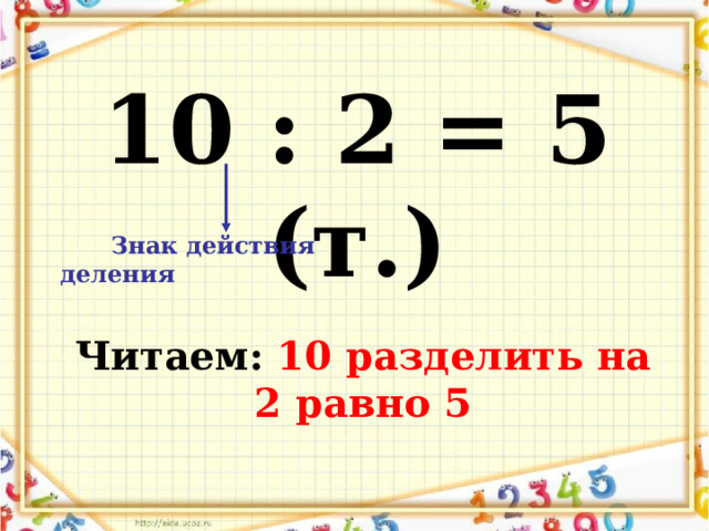 10 : 2 = 5 (т.)  Знак действия деления Читаем: 10 разделить на 2 равно 5 