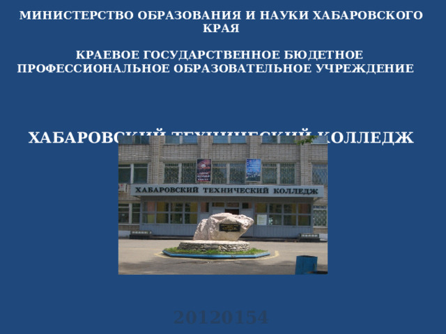 МИНИСТЕРСТВО ОБРАЗОВАНИЯ И НАУКИ ХАБАРОВСКОГО КРАЯ  КРАЕВОЕ ГОСУДАРСТВЕННОЕ БЮДЕТНОЕ ПРОФЕССИОНАЛЬНОЕ ОБРАЗОВАТЕЛЬНОЕ УЧРЕЖДЕНИЕ    ХАБАРОВСКИЙ ТЕХНИЧЕСКИЙ КОЛЛЕДЖ             20120154 