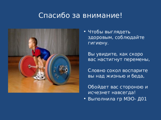 Спасибо за внимание! Чтобы выглядеть здоровым, соблюдайте гигиену.   Вы увидите, как скоро вас настигнут перемены,   Словно сокол воспарите вы над жизнью и беда,   Обойдет вас стороною и исчезнет навсегда! Выполнила гр МЭО- Д01 
