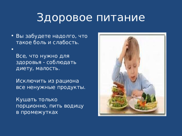 Здоровое питание Вы забудете надолго, что такое боль и слабость.   Все, что нужно для здоровья - соблюдать диету, малость.   Исключить из рациона все ненужные продукты.   Кушать только порционно, пить водицу в промежутках 