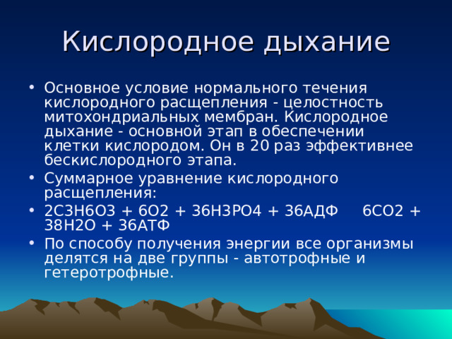 Кислородное дыхание Основное условие нормального течения кислородного расщепления - целостность митохондриальных мембран. Кислородное дыхание - основной этап в обеспечении клетки кислородом. Он в 20 раз эффективнее бескислородного этапа. Суммарное уравнение кислородного расщепления: 2С3Н6О3 + 6О2 + 36Н3РО4 + 36АДФ 6СО2 + 38Н2О + 36АТФ По способу получения энергии все организмы делятся на две группы - автотрофные и гетеротрофные.  