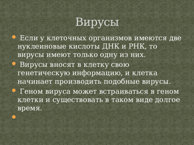 Вирусы  Если у клеточных организмов имеются две нуклеиновые кислоты ДНК и РНК, то вирусы имеют только одну из них.  Вирусы вносят в клетку свою генетическую информацию, и клетка начинает производить подобные вирусы.  Геном вируса может встраиваться в геном клетки и существовать в таком виде долгое время.   