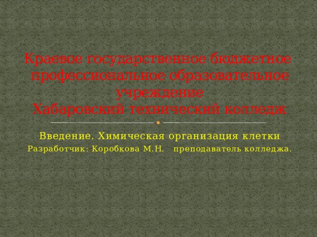 Краевое государственное бюджетное  профессиональное образовательное учреждение  Хабаровский технический колледж Введение. Химическая организация клетки Разработчик: Коробкова М.Н. преподаватель колледжа. 