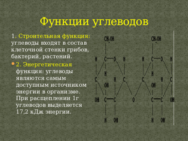 Функции углеводов 1 . Строительная функция: углеводы входят в состав клеточной стенки грибов, бактерий, растений. 2. Энергетическая функция: углеводы являются самым доступным источником энергии в организме. При расщеплении 1г углеводов выделяется 17,2 кДж энергии. 