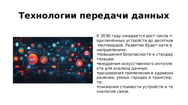 Технологии передачи данных  К 2030 году ожидается рост числа подключённых устройств до десятков миллиардов. Развитие будет идти в направлениях: повышения безопасности и стандартизации; внедрения искусственного интеллекта для анализа данных; расширения применения в здравоохранении, умных городах и транспорте; снижения стоимости устройств и технологий связи. 