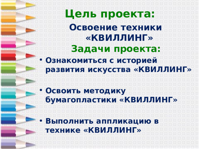 Цель проекта: Освоение техники «КВИЛЛИНГ» Задачи проекта: Ознакомиться с историей развития искусства «КВИЛЛИНГ»  Освоить методику бумагопластики «КВИЛЛИНГ»  Выполнить аппликацию в технике «КВИЛЛИНГ» 