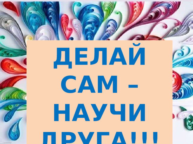 ДЕЛАЙ САМ – НАУЧИ ДРУГА!!! КВИЛЛИНГ 