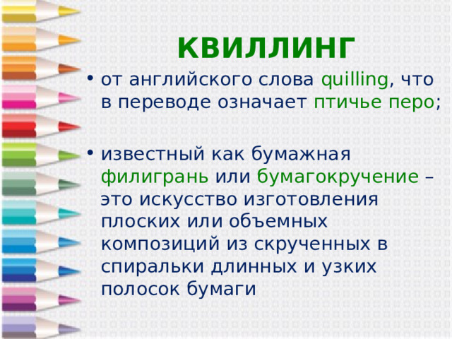 КВИЛЛИНГ от английского слова quilling , что в переводе означает птичье перо ;  известный как бумажная филигрань или бумагокручение – это искусство изготовления плоских или объемных композиций из скрученных в спиральки длинных и узких полосок бумаги 