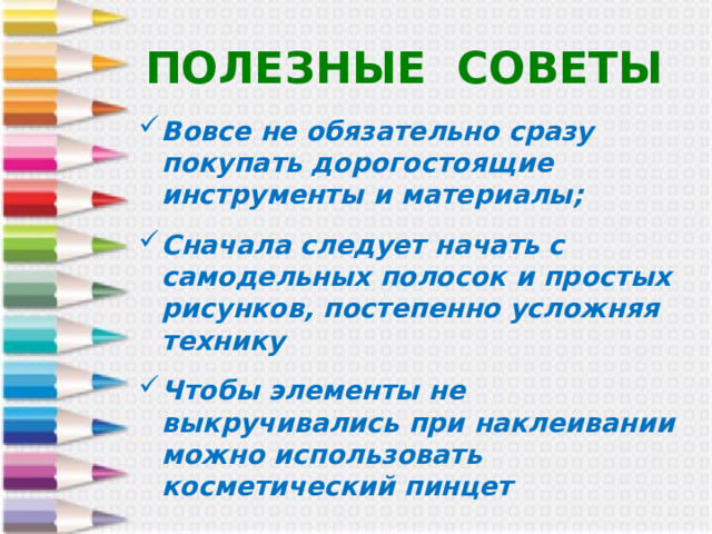 ПОЛЕЗНЫЕ СОВЕТЫ Вовсе не обязательно сразу покупать дорогостоящие инструменты и материалы;  Сначала следует начать с самодельных полосок и простых рисунков, постепенно усложняя технику  Чтобы элементы не выкручивались при наклеивании можно использовать косметический пинцет 