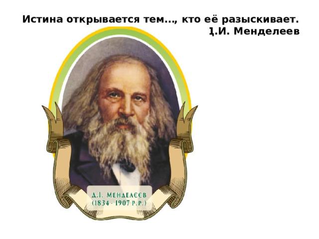 Истина открывается тем…, кто её разыскивает.  Д.И. Менделеев   