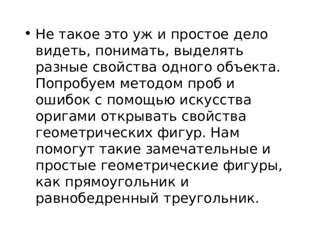 Не такое это уж и простое дело видеть, понимать, выделять разные свойства одного объекта. Попробуем методом проб и ошибок с помощью искусства оригами открывать свойства геометрических фигур. Нам помогут такие замечательные и простые геометрические фигуры, как прямоугольник и равнобедренный треугольник. 