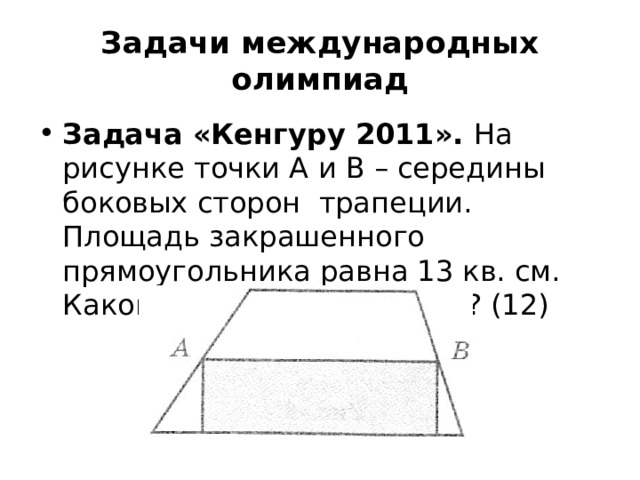 Задачи международных олимпиад Задача «Кенгуру 2011». На рисунке точки А и В – середины боковых сторон трапеции. Площадь закрашенного прямоугольника равна 13 кв. см. Какова площадь трапеции? (12) 