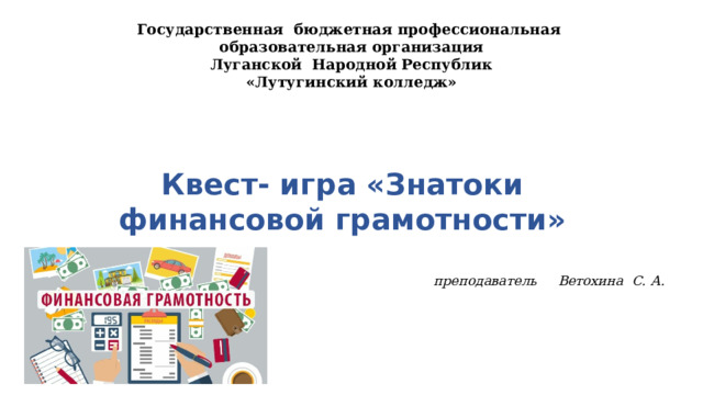 Государственная бюджетная профессиональная образовательная организация Луганской Народной Республик «Лутугинский колледж»   Квест- игра «Знатоки финансовой грамотности» преподаватель Ветохина С. А.  