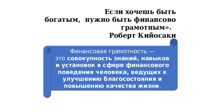 Если хочешь быть богатым,  нужно быть финансово грамотным». Роберт Кийосаки Финансовая грамотность — это  совокупность знаний, навыков и установок в сфере финансового поведения человека, ведущих к улучшению благосостояния и повышению качества жизни . 
