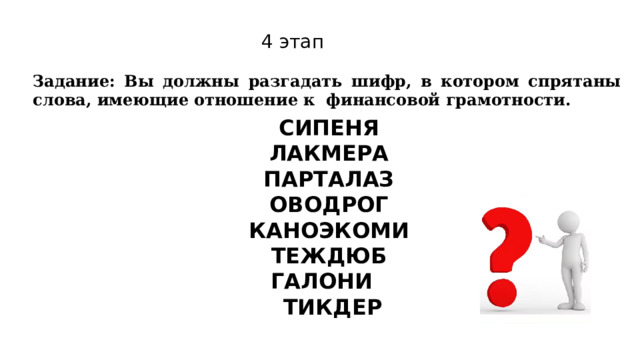 4 этап Задание: Вы должны разгадать шифр, в котором спрятаны слова, имеющие отношение к финансовой грамотности. СИПЕНЯ  ЛАКМЕРА  ПАРТАЛАЗ  ОВОДРОГ  КАНОЭКОМИ  ТЕЖДЮБ ГАЛОНИ ТИКДЕР 