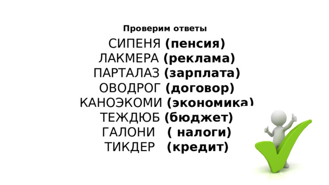 Проверим ответы СИПЕНЯ  (пенсия) ЛАКМЕРА  (реклама) ПАРТАЛАЗ  (зарплата) ОВОДРОГ  (договор) КАНОЭКОМИ  (экономика) ТЕЖДЮБ (бюджет) ГАЛОНИ ( налоги) ТИКДЕР (кредит) 