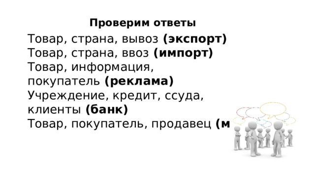 Проверим ответы Товар, страна, вывоз  (экспорт) Товар, страна, ввоз  (импорт) Товар, информация, покупатель  (реклама) Учреждение, кредит, ссуда, клиенты  (банк) Товар, покупатель, продавец (магазин) 