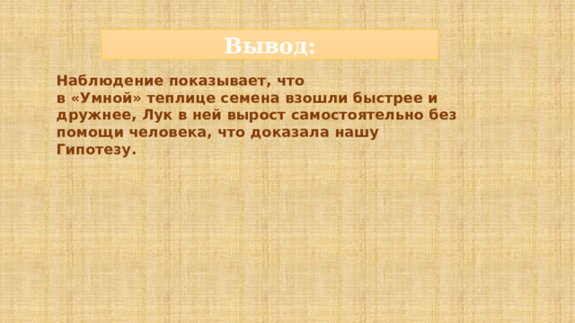 Вывод: Наблюдение показывает, что в «Умной» теплице семена взошли быстрее и дружнее, Лук в ней вырост самостоятельно без помощи человека, что доказала нашу Гипотезу. 