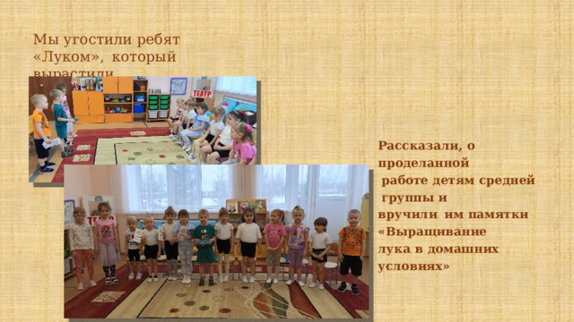Мы угостили ребят  «Луком»,  который  вырастили. Рассказали,  о  проделанной работе  детям  средней  группы  и вручили  им  памятки  «Выращивание лука  в  домашних  условиях» 
