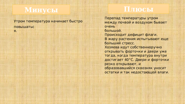 Плюсы Минусы Перепад температуры утром между почвой и воздухом бывает очень большой. Происходит дефицит флаги. В жару растения испытывают еще больший стресс. Хозяева идут собственноручно открывать форточки и двери уже тогда, когда температура внутри достигает 40°С. Двери и форточки резко открывают, и образовавшийся сквозняк уносит остатки и так недостающей влаги. Утром  температура  начинает  быстро  повышаться. 