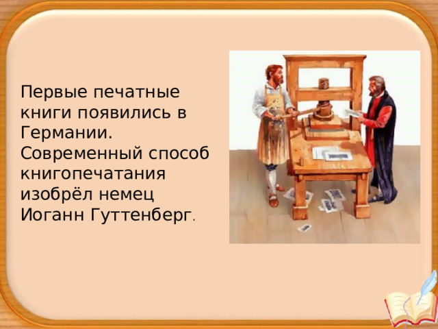 Первые печатные книги появились в Германии. Современный способ книгопечатания изобрёл немец Иоганн Гуттенберг . 