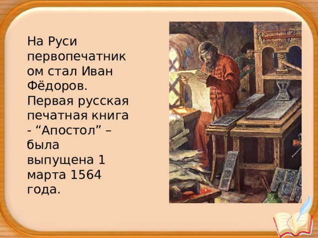 На Руси первопечатником стал Иван Фёдоров. Первая русская печатная книга - “Апостол” – была выпущена 1 марта 1564 года.  