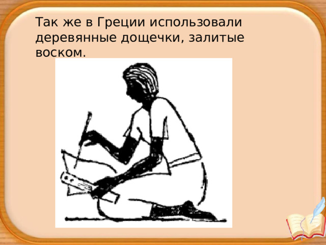 Так же в Греции использовали деревянные дощечки, залитые воском.  