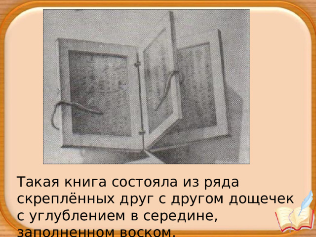 Такая книга состояла из ряда скреплённых друг с другом дощечек с углублением в середине, заполненном воском. 