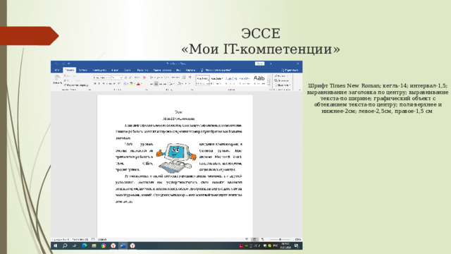 ЭССЕ  «Мои IT-компетенции» Шрифт Times New Roman; кегль-14; интервал-1,5; выравнивание заголовка по центру; выравнивание текста-по ширине; графический объект с обтеканием текста-по центру; поля-верхнее и нижнее-2см; левое-2,5см, правое-1,5 см 