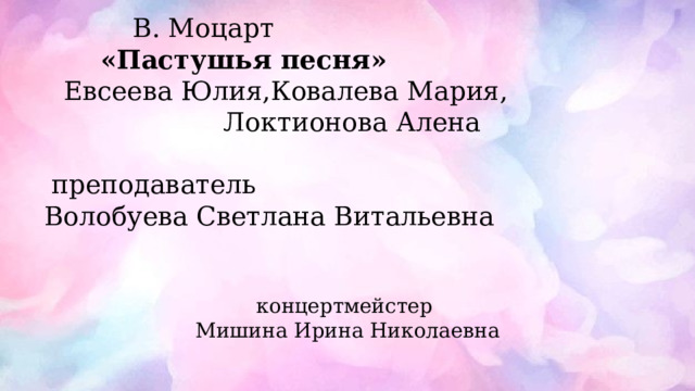 В. Моцарт «Пастушья песня»  Евсеева Юлия,Ковалева Мария, Локтионова Алена преподаватель Волобуева Светлана Витальевна концертмейстер Мишина Ирина Николаевна 