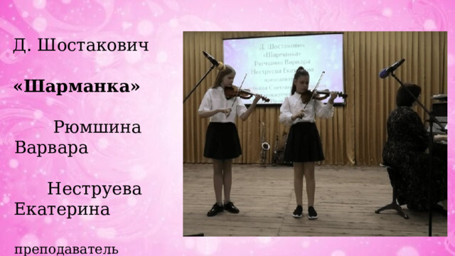 Д. Шостакович «Шарманка» Рюмшина Варвара Неструева Екатерина преподаватель Волобуева Светлана Витальевна  концертмейстер Мишина Ирина Николаевна 