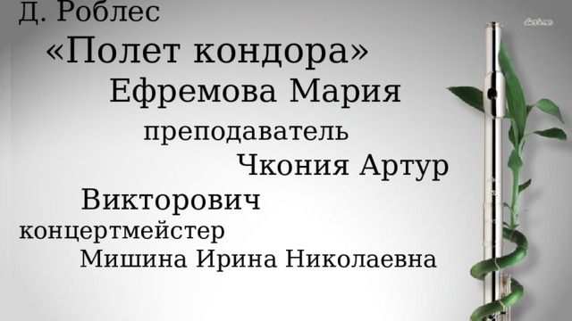 Д. Роблес «Полет кондора»  Ефремова Мария преподаватель Чкония Артур Викторович концертмейстер Мишина Ирина Николаевна 
