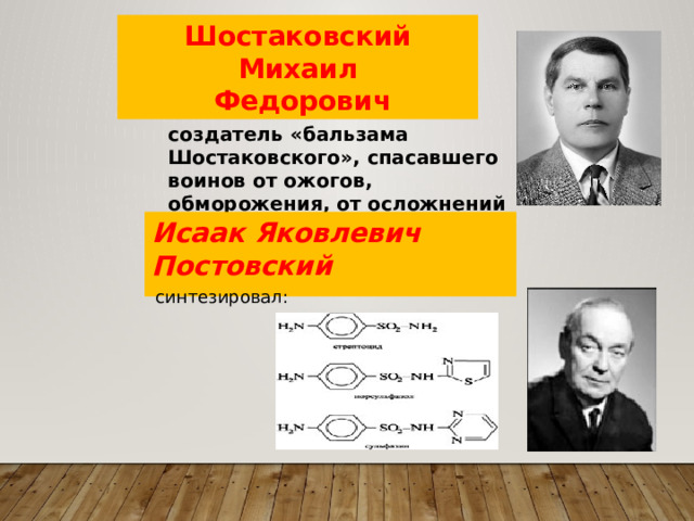 Шостаковский Михаил  Федорович создатель «бальзама Шостаковского», спасавшего воинов от ожогов, обморожения, от осложнений при огнестрельных ранениях. Исаак Яковлевич Постовский синтезировал: 