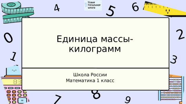 1 4 9 6 3 7 5 2 0 8 Единица массы- к илограмм Школа России Математика 1 класс 