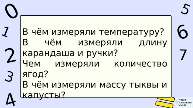 1 0 5 4 2 6 7 3 В чём измеряли температуру? В чём измеряли длину карандаша и ручки? Чем измеряли количество ягод? В чём измеряли массу тыквы и капусты? 