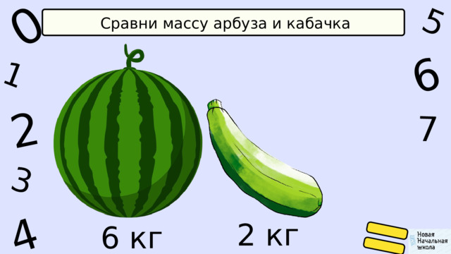 1 0 2 5 6 4 7 3 Сравни массу арбуза и кабачка 2 кг 6 кг 