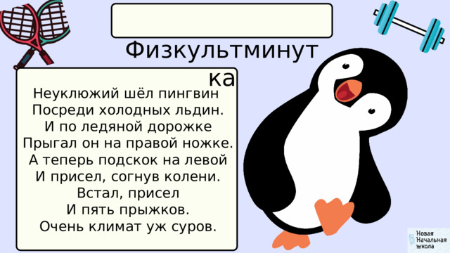  Физкультминутка Неуклюжий шёл пингвин  Посреди холодных льдин.  И по ледяной дорожке  Прыгал он на правой ножке.  А теперь подскок на левой  И присел, согнув колени.  Встал, присел  И пять прыжков.  Очень климат уж суров. 
