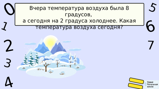 1 0 5 4 2 6 7 3 Вчера температура воздуха была 8 градусов, а сегодня на 2 градуса холоднее. Какая температура воздуха сегодня? 