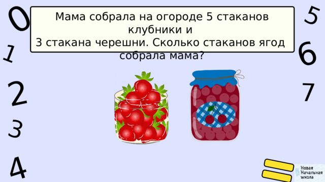 1 0 5 4 2 6 7 3 Мама собрала на огороде 5 стаканов клубники и 3 стакана черешни. Сколько стаканов ягод собрала мама? 
